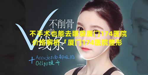 不手术也能去眼袋厦门174医院价格解析「厦门174医院整形 🦊 技术怎么样」